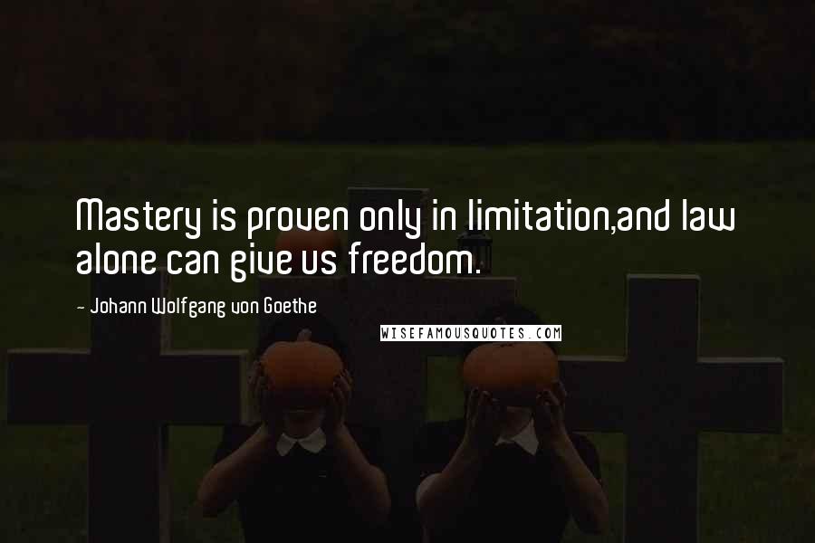 Johann Wolfgang Von Goethe Quotes: Mastery is proven only in limitation,and law alone can give us freedom.