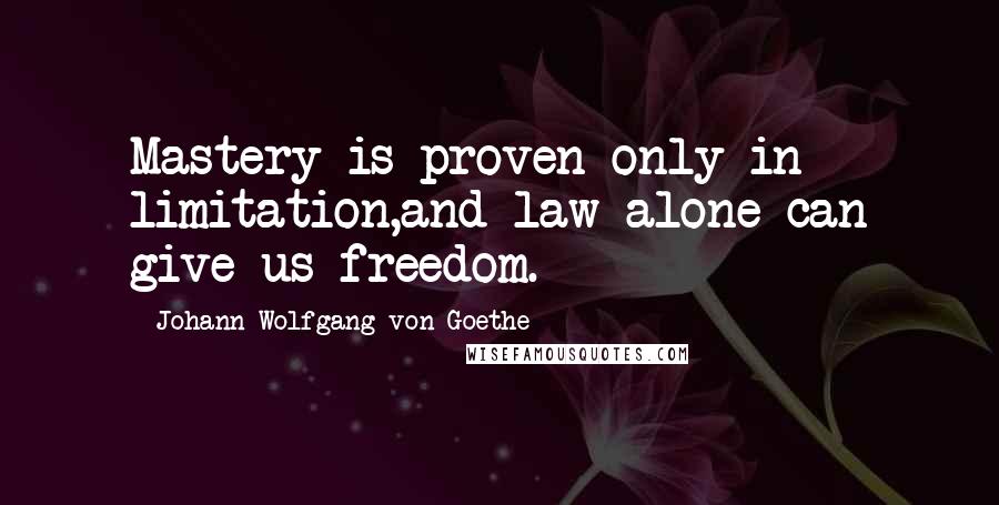 Johann Wolfgang Von Goethe Quotes: Mastery is proven only in limitation,and law alone can give us freedom.