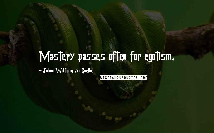 Johann Wolfgang Von Goethe Quotes: Mastery passes often for egotism.