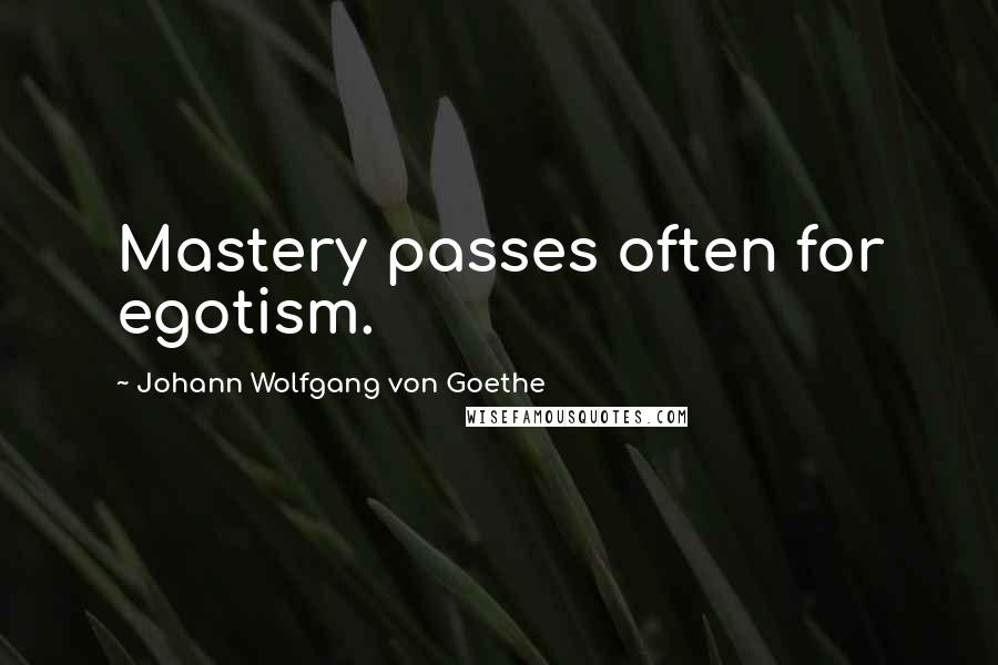 Johann Wolfgang Von Goethe Quotes: Mastery passes often for egotism.