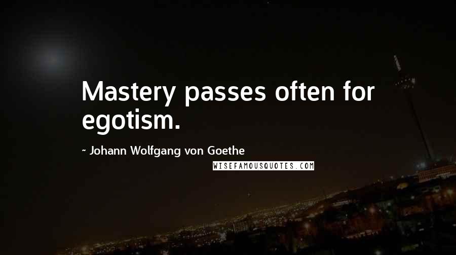 Johann Wolfgang Von Goethe Quotes: Mastery passes often for egotism.