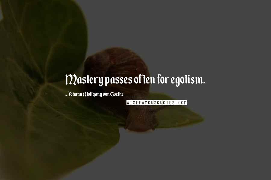 Johann Wolfgang Von Goethe Quotes: Mastery passes often for egotism.