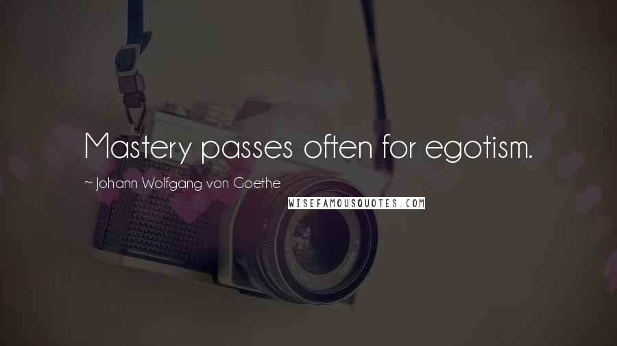 Johann Wolfgang Von Goethe Quotes: Mastery passes often for egotism.