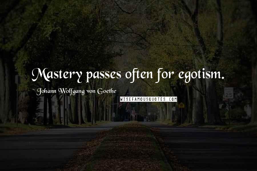 Johann Wolfgang Von Goethe Quotes: Mastery passes often for egotism.