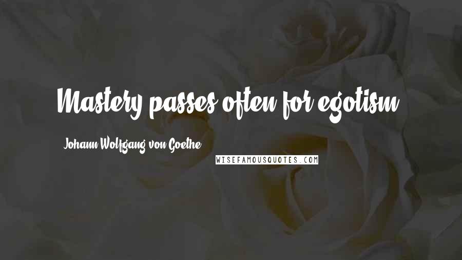 Johann Wolfgang Von Goethe Quotes: Mastery passes often for egotism.