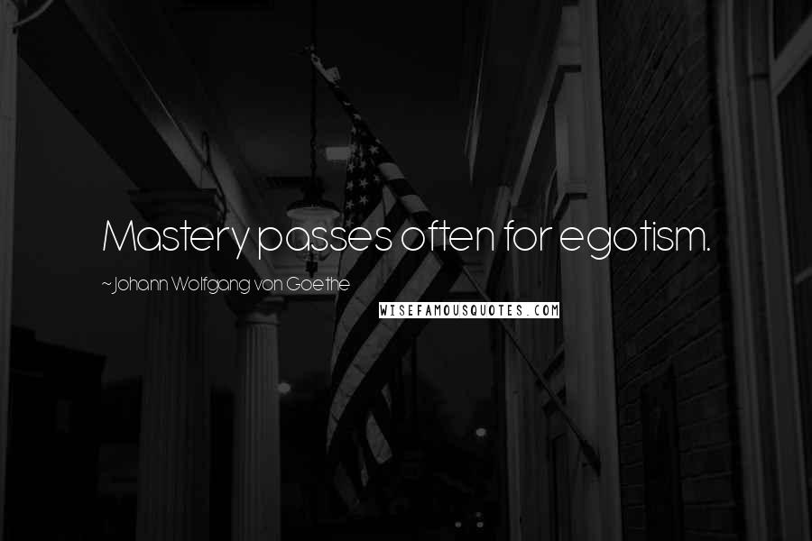 Johann Wolfgang Von Goethe Quotes: Mastery passes often for egotism.