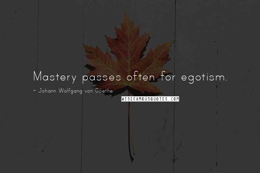 Johann Wolfgang Von Goethe Quotes: Mastery passes often for egotism.