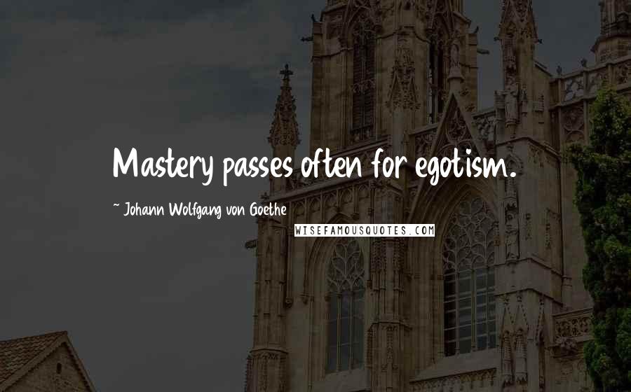 Johann Wolfgang Von Goethe Quotes: Mastery passes often for egotism.