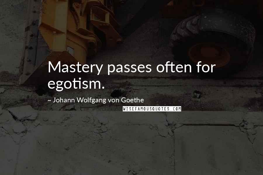 Johann Wolfgang Von Goethe Quotes: Mastery passes often for egotism.