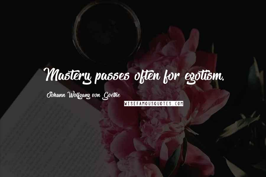 Johann Wolfgang Von Goethe Quotes: Mastery passes often for egotism.