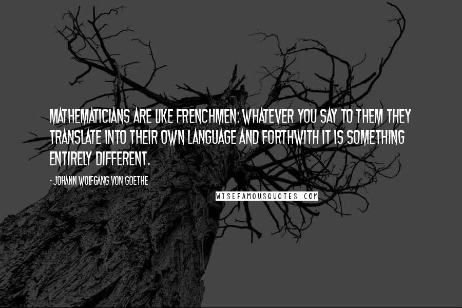 Johann Wolfgang Von Goethe Quotes: Mathematicians are like Frenchmen: whatever you say to them they translate into their own language and forthwith it is something entirely different.