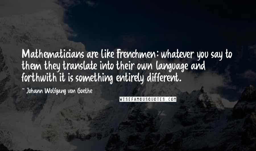 Johann Wolfgang Von Goethe Quotes: Mathematicians are like Frenchmen: whatever you say to them they translate into their own language and forthwith it is something entirely different.