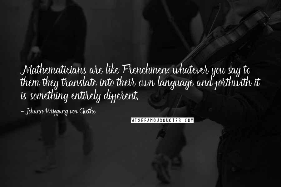 Johann Wolfgang Von Goethe Quotes: Mathematicians are like Frenchmen: whatever you say to them they translate into their own language and forthwith it is something entirely different.