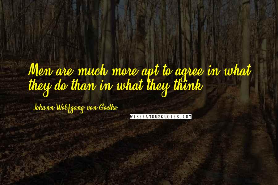 Johann Wolfgang Von Goethe Quotes: Men are much more apt to agree in what they do than in what they think.
