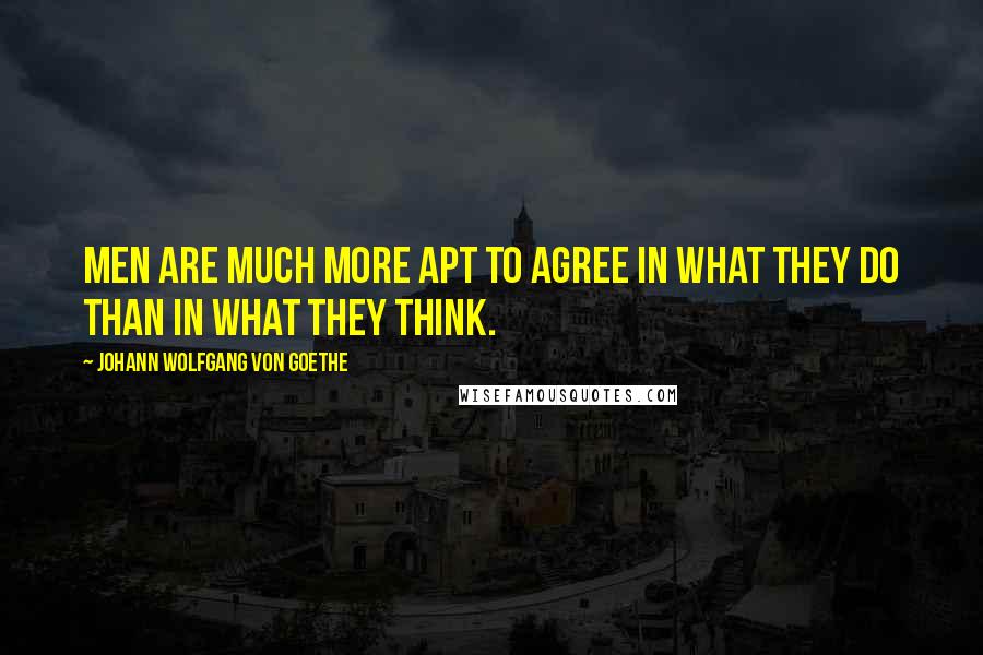Johann Wolfgang Von Goethe Quotes: Men are much more apt to agree in what they do than in what they think.