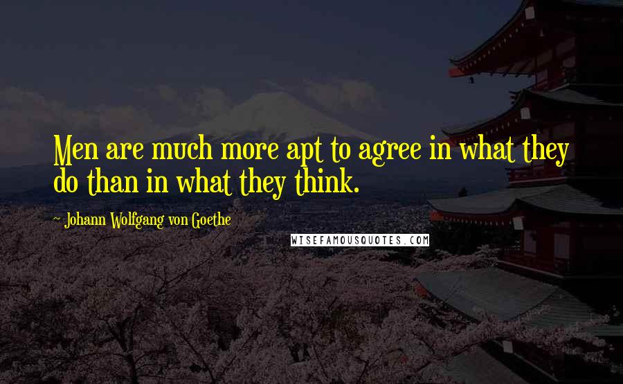 Johann Wolfgang Von Goethe Quotes: Men are much more apt to agree in what they do than in what they think.