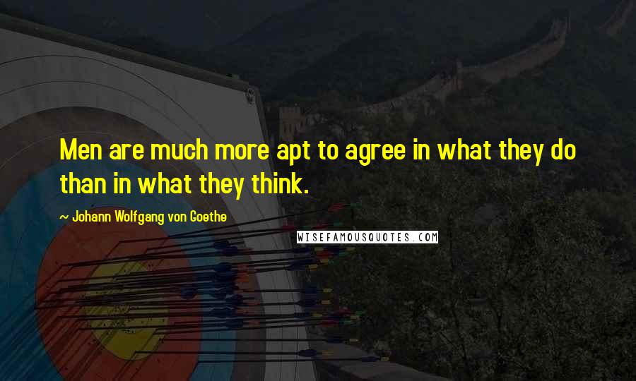Johann Wolfgang Von Goethe Quotes: Men are much more apt to agree in what they do than in what they think.