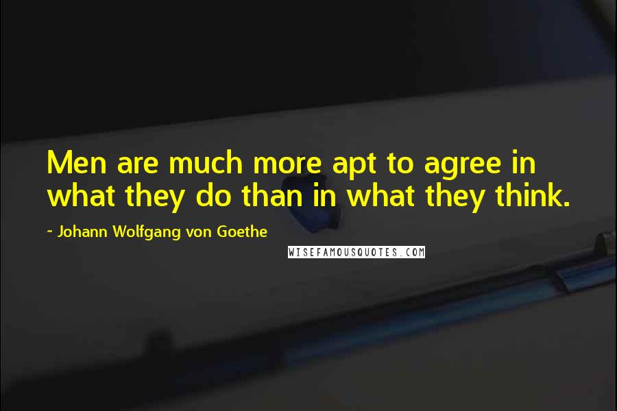 Johann Wolfgang Von Goethe Quotes: Men are much more apt to agree in what they do than in what they think.