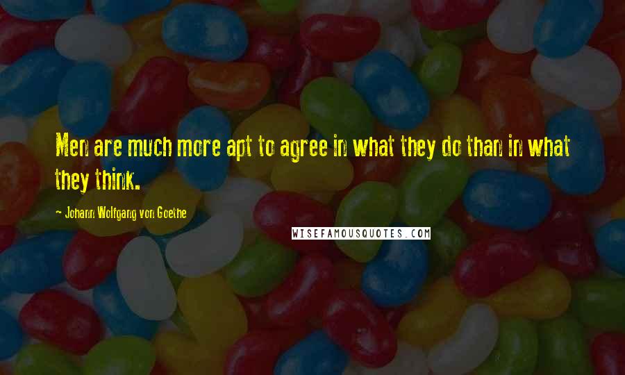 Johann Wolfgang Von Goethe Quotes: Men are much more apt to agree in what they do than in what they think.