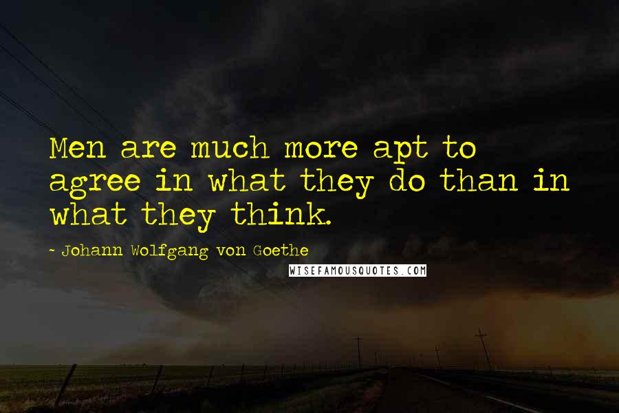 Johann Wolfgang Von Goethe Quotes: Men are much more apt to agree in what they do than in what they think.