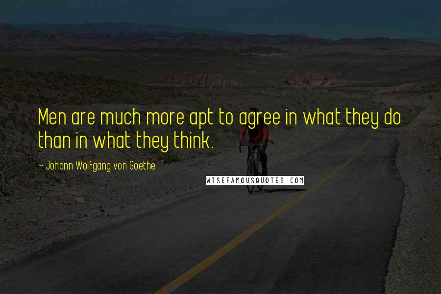 Johann Wolfgang Von Goethe Quotes: Men are much more apt to agree in what they do than in what they think.