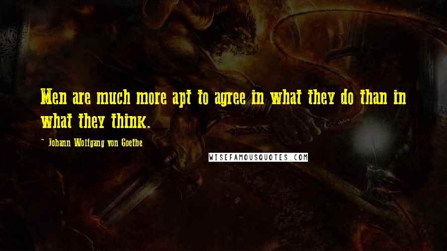 Johann Wolfgang Von Goethe Quotes: Men are much more apt to agree in what they do than in what they think.