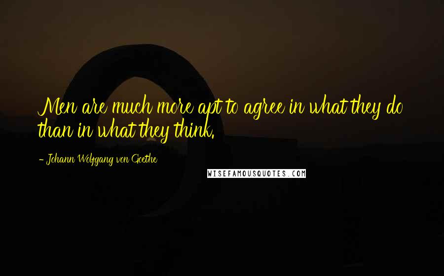 Johann Wolfgang Von Goethe Quotes: Men are much more apt to agree in what they do than in what they think.