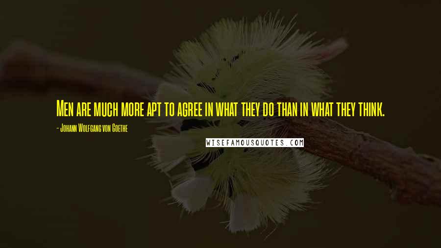 Johann Wolfgang Von Goethe Quotes: Men are much more apt to agree in what they do than in what they think.