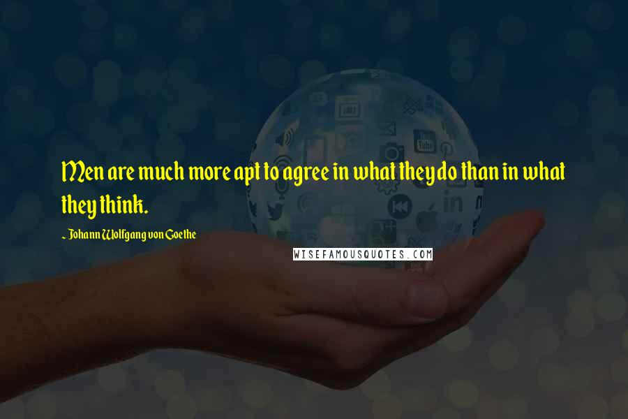 Johann Wolfgang Von Goethe Quotes: Men are much more apt to agree in what they do than in what they think.