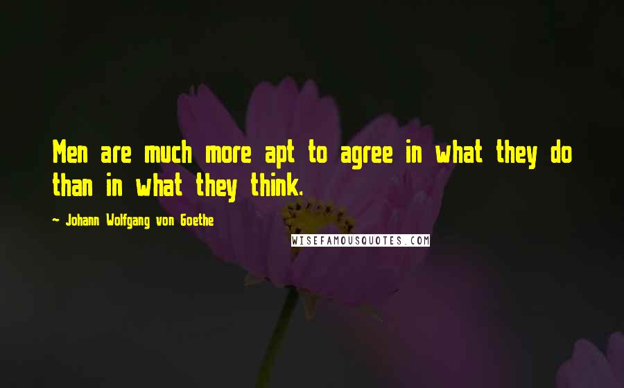 Johann Wolfgang Von Goethe Quotes: Men are much more apt to agree in what they do than in what they think.
