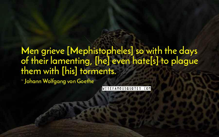 Johann Wolfgang Von Goethe Quotes: Men grieve [Mephistopheles] so with the days of their lamenting, [he] even hate[s] to plague them with [his] torments.