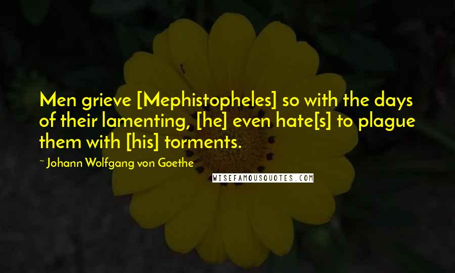 Johann Wolfgang Von Goethe Quotes: Men grieve [Mephistopheles] so with the days of their lamenting, [he] even hate[s] to plague them with [his] torments.