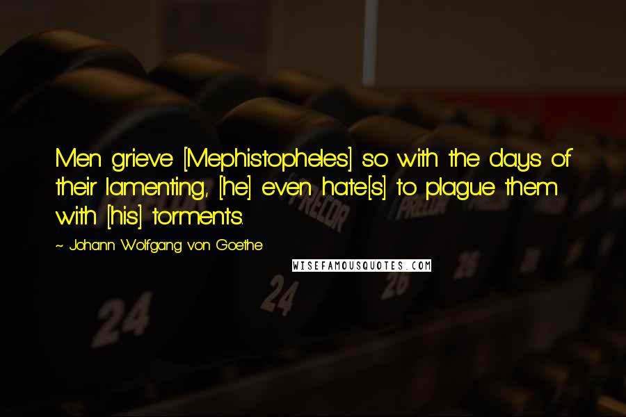 Johann Wolfgang Von Goethe Quotes: Men grieve [Mephistopheles] so with the days of their lamenting, [he] even hate[s] to plague them with [his] torments.