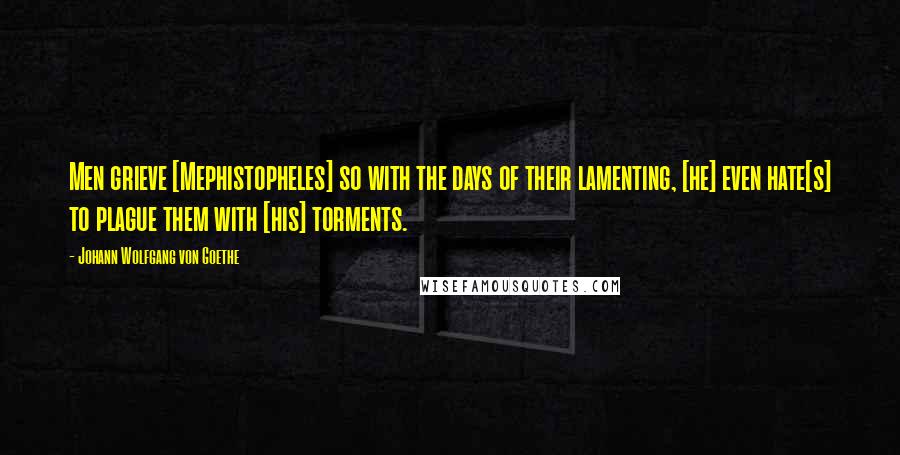 Johann Wolfgang Von Goethe Quotes: Men grieve [Mephistopheles] so with the days of their lamenting, [he] even hate[s] to plague them with [his] torments.