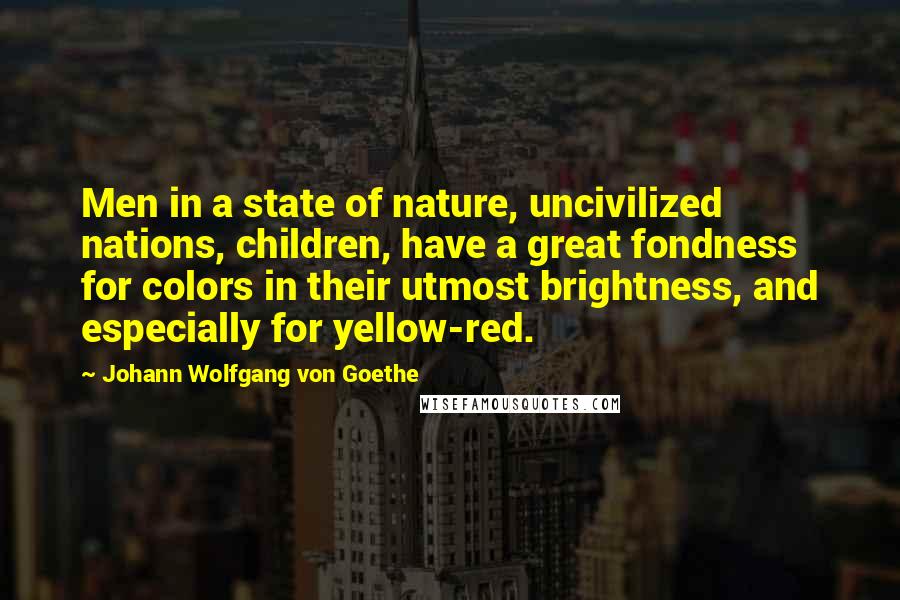 Johann Wolfgang Von Goethe Quotes: Men in a state of nature, uncivilized nations, children, have a great fondness for colors in their utmost brightness, and especially for yellow-red.