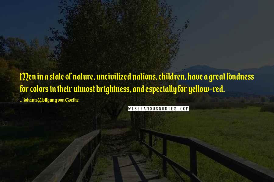 Johann Wolfgang Von Goethe Quotes: Men in a state of nature, uncivilized nations, children, have a great fondness for colors in their utmost brightness, and especially for yellow-red.