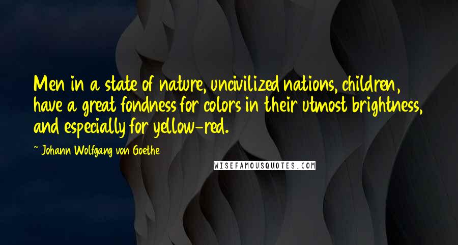 Johann Wolfgang Von Goethe Quotes: Men in a state of nature, uncivilized nations, children, have a great fondness for colors in their utmost brightness, and especially for yellow-red.