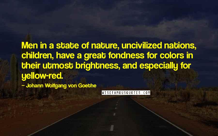 Johann Wolfgang Von Goethe Quotes: Men in a state of nature, uncivilized nations, children, have a great fondness for colors in their utmost brightness, and especially for yellow-red.