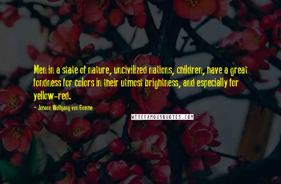 Johann Wolfgang Von Goethe Quotes: Men in a state of nature, uncivilized nations, children, have a great fondness for colors in their utmost brightness, and especially for yellow-red.