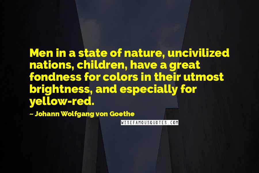 Johann Wolfgang Von Goethe Quotes: Men in a state of nature, uncivilized nations, children, have a great fondness for colors in their utmost brightness, and especially for yellow-red.