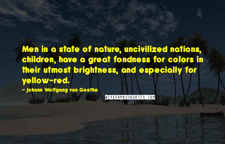 Johann Wolfgang Von Goethe Quotes: Men in a state of nature, uncivilized nations, children, have a great fondness for colors in their utmost brightness, and especially for yellow-red.