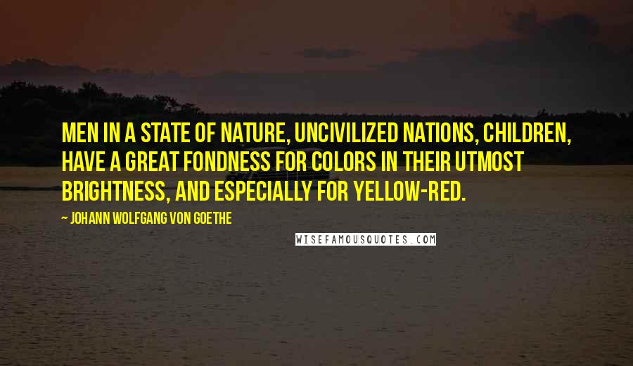 Johann Wolfgang Von Goethe Quotes: Men in a state of nature, uncivilized nations, children, have a great fondness for colors in their utmost brightness, and especially for yellow-red.