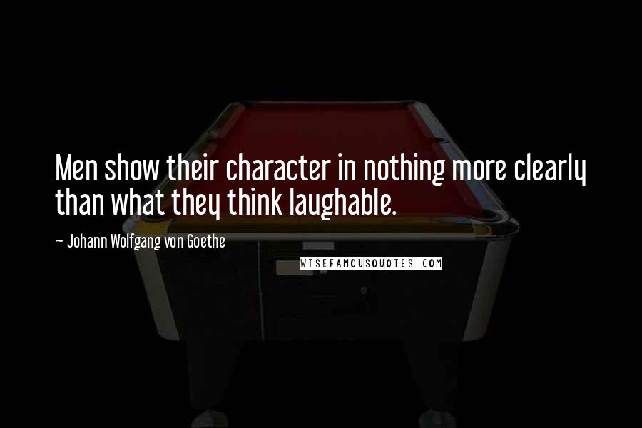 Johann Wolfgang Von Goethe Quotes: Men show their character in nothing more clearly than what they think laughable.