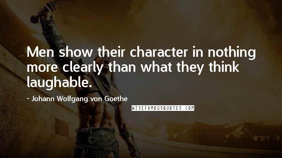 Johann Wolfgang Von Goethe Quotes: Men show their character in nothing more clearly than what they think laughable.