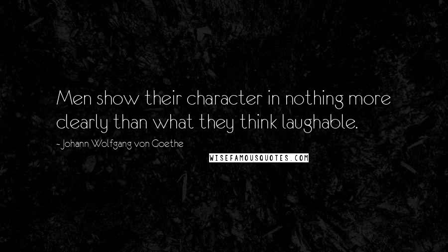 Johann Wolfgang Von Goethe Quotes: Men show their character in nothing more clearly than what they think laughable.