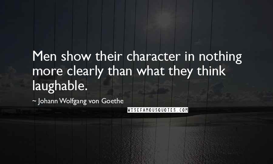 Johann Wolfgang Von Goethe Quotes: Men show their character in nothing more clearly than what they think laughable.