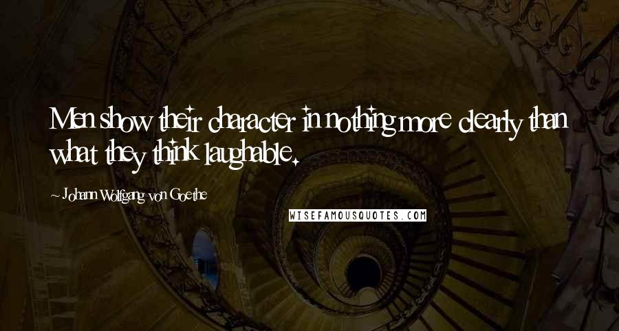 Johann Wolfgang Von Goethe Quotes: Men show their character in nothing more clearly than what they think laughable.