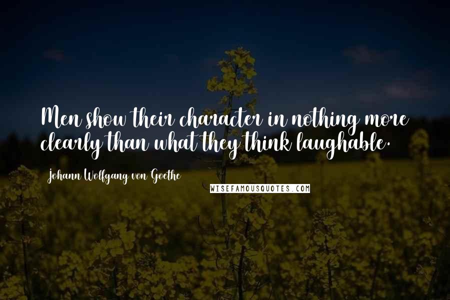 Johann Wolfgang Von Goethe Quotes: Men show their character in nothing more clearly than what they think laughable.