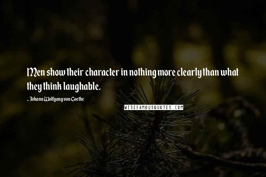 Johann Wolfgang Von Goethe Quotes: Men show their character in nothing more clearly than what they think laughable.