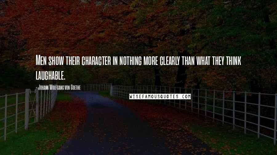 Johann Wolfgang Von Goethe Quotes: Men show their character in nothing more clearly than what they think laughable.